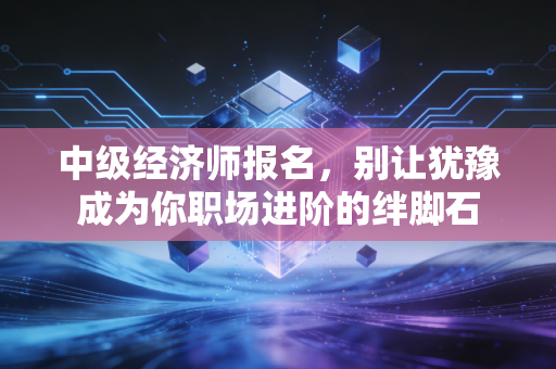 中级经济师报名,别让犹豫成为你职场进阶的绊脚石