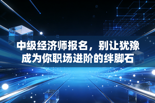 中级经济师报名,别让犹豫成为你职场进阶的绊脚石