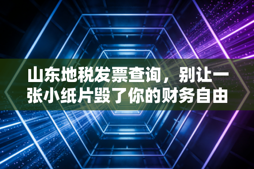 山东地税发票查询,别让一张小纸片毁了你的财务自由