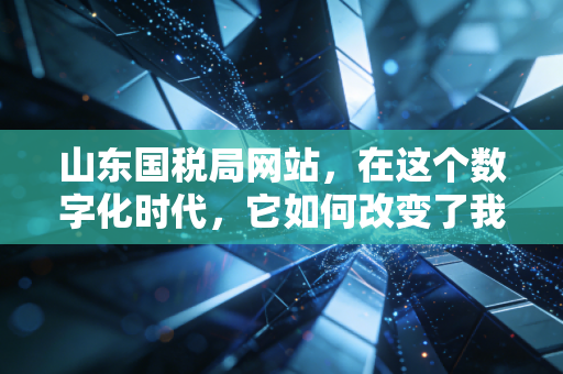 山东国税局网站,在这个数字化时代,它如何改变了我们的办税习惯?