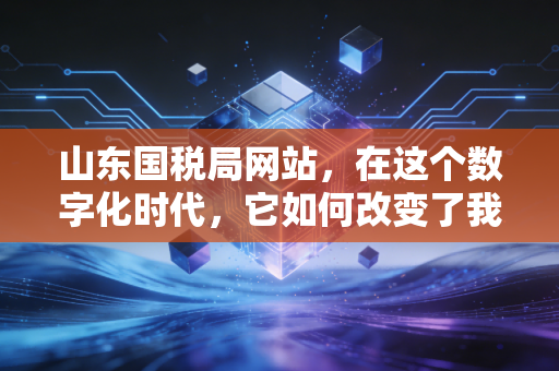 山东国税局网站,在这个数字化时代,它如何改变了我们的办税习惯?