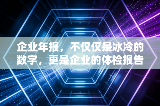 企业年报,不仅仅是冰冷的数字,更是企业的体检报告与自白书