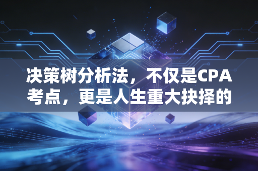 决策树分析法,不仅是CPA考点,更是人生重大抉择的导航仪