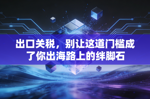出口关税,别让这道门槛成了你出海路上的绊脚石