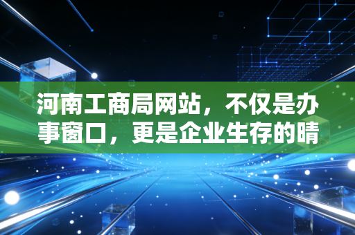 河南工商局网站,不仅是办事窗口,更是企业生存的晴雨表——一位注会眼中的数字政务