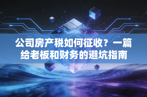 公司房产税如何征收？一篇给老板和财务的避坑指南