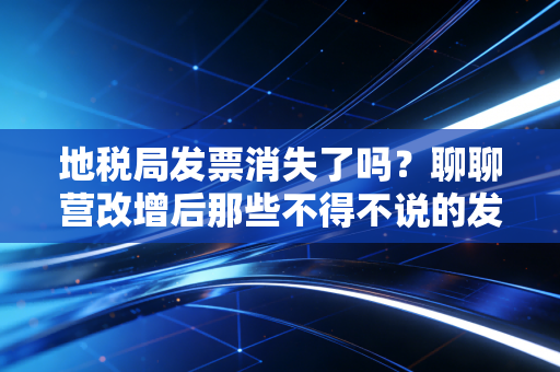 地税局发票消失了吗?聊聊营改增后那些不得不说的发票故事与财税感悟