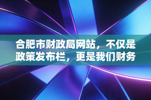 合肥市财政局网站,不仅是政策发布栏,更是我们财务人的数字军师
