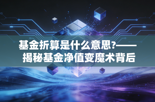 基金折算是什么意思?—— 揭秘基金净值变魔术背后的逻辑与风险
