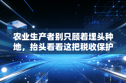 农业生产者别只顾着埋头种地，抬头看看这把税收保护伞