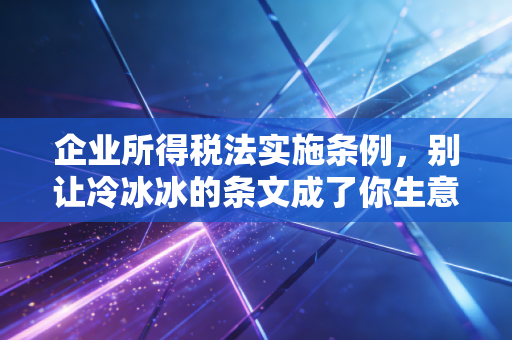 企业所得税法实施条例，别让冷冰冰的条文成了你生意路上的绊脚石——一位老注会的真心话