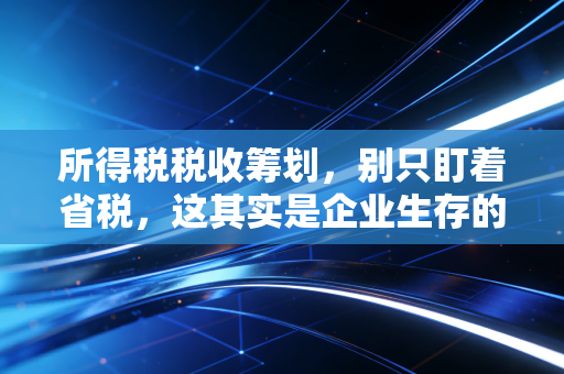 所得税税收筹划，别只盯着省税，这其实是企业生存的高级智慧