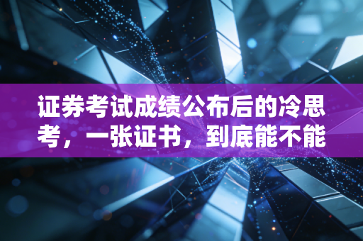 证券考试成绩公布后的冷思考，一张证书，到底能不能撑起你的金融梦？