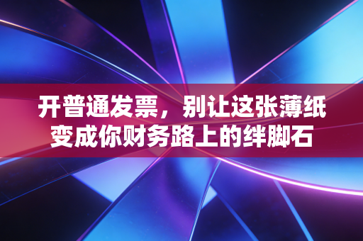开普通发票，别让这张薄纸变成你财务路上的绊脚石