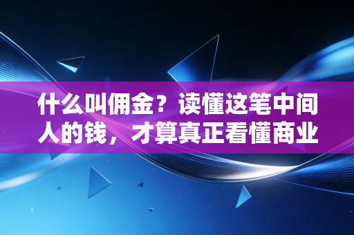 什么叫佣金?读懂这笔中间人的钱,才算真正看懂商业逻辑