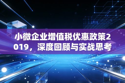 小微企业增值税优惠政策2019,深度回顾与实战思考——从月入3万到月入10万的跨越