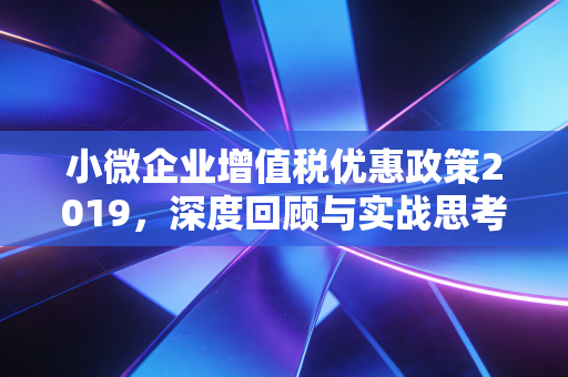 小微企业增值税优惠政策2019,深度回顾与实战思考——从月入3万到月入10万的跨越