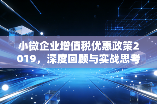 小微企业增值税优惠政策2019,深度回顾与实战思考——从月入3万到月入10万的跨越