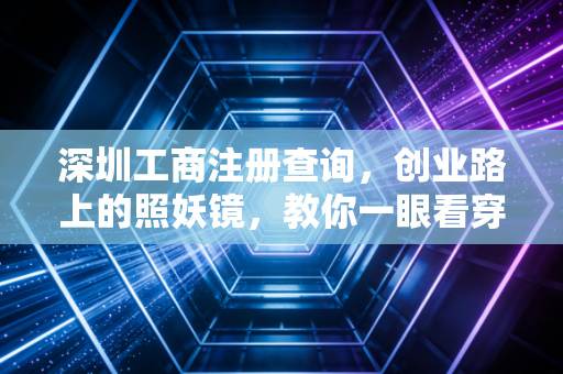 深圳工商注册查询，创业路上的照妖镜，教你一眼看穿合作伙伴底牌