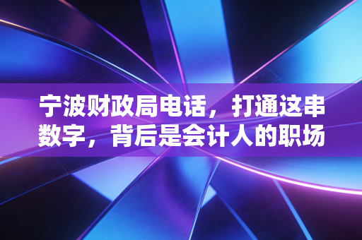 宁波财政局电话,打通这串数字,背后是会计人的职场进阶与生存实录