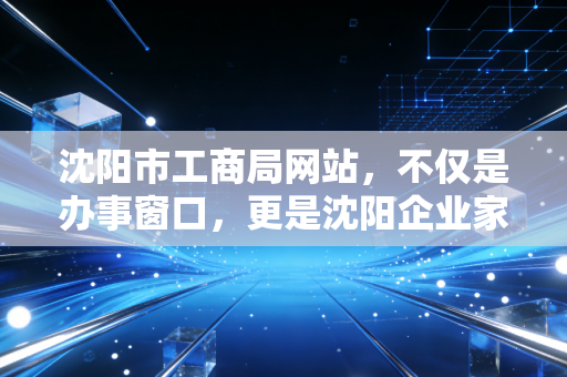 沈阳市工商局网站,不仅是办事窗口,更是沈阳企业家的避坑指南——一位注会老兵的掏心窝子话
