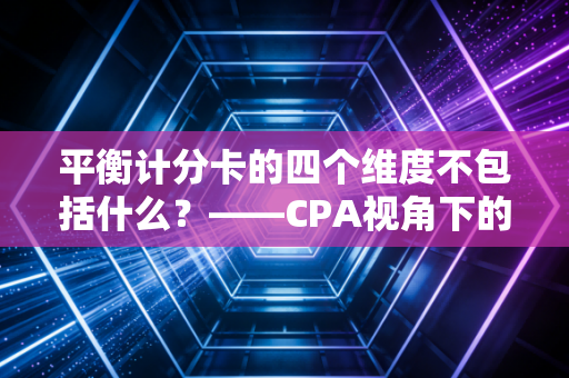 平衡计分卡的四个维度不包括什么?——CPA视角下的战略解码与生活启示