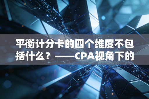 平衡计分卡的四个维度不包括什么?——CPA视角下的战略解码与生活启示