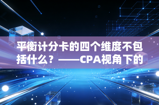 平衡计分卡的四个维度不包括什么?——CPA视角下的战略解码与生活启示