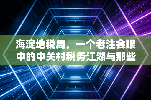 海淀地税局,一个老注会眼中的中关村税务江湖与那些年相爱相杀的日子