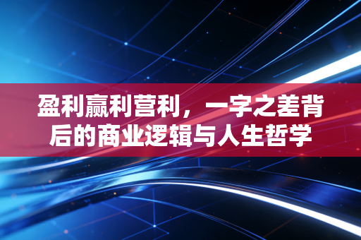 盈利赢利营利,一字之差背后的商业逻辑与人生哲学