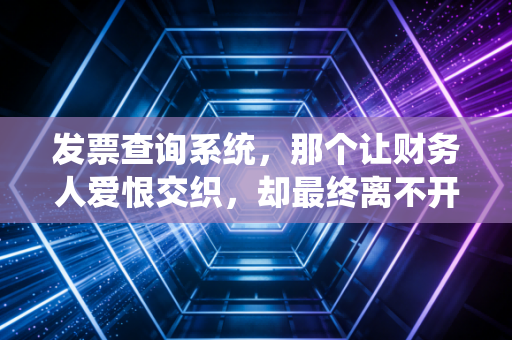 发票查询系统,那个让财务人爱恨交织,却最终离不开的税务照妖镜