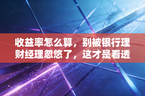 收益率怎么算,别被银行理财经理忽悠了,这才是看透财富真相的会计眼