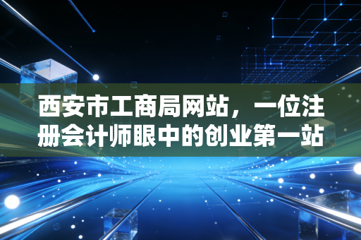 西安市工商局网站,一位注册会计师眼中的创业第一站与数字化变迁
