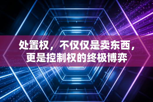 处置权,不仅仅是卖东西,更是控制权的终极博弈