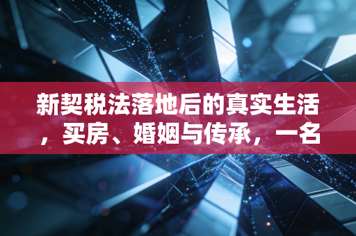 新契税法落地后的真实生活,买房、婚姻与传承,一名注册会计师的深度观察