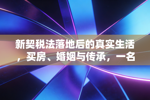 新契税法落地后的真实生活，买房、婚姻与传承，一名注册会计师的深度观察