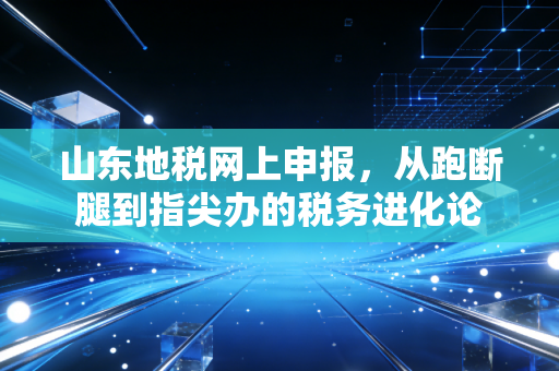 山东地税网上申报，从跑断腿到指尖办的税务进化论