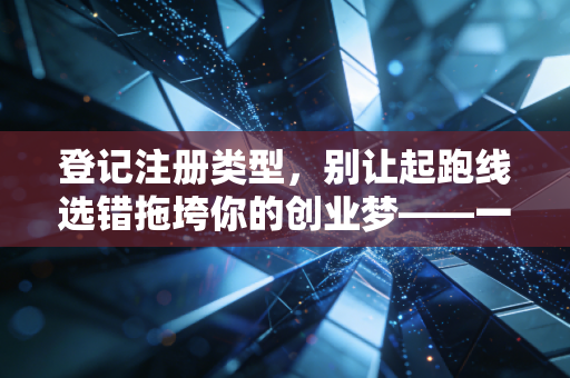 登记注册类型，别让起跑线选错拖垮你的创业梦——一位CPA眼中的公司形态选择