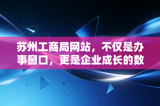 苏州工商局网站,不仅是办事窗口,更是企业成长的数字保姆