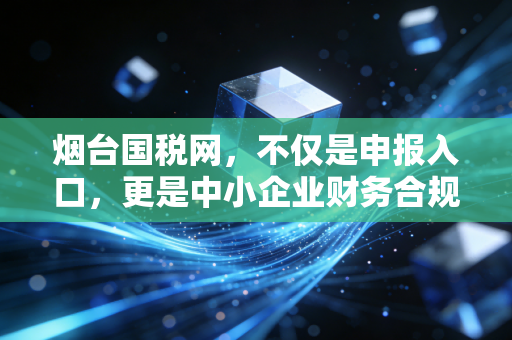 烟台国税网,不仅是申报入口,更是中小企业财务合规的数字护城河