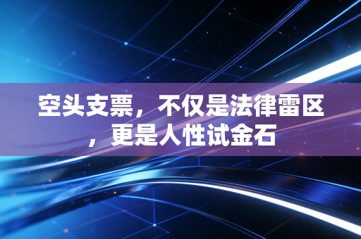 空头支票,不仅是法律雷区,更是人性试金石
