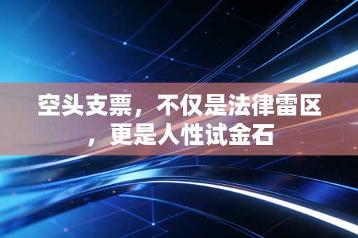 空头支票,不仅是法律雷区,更是人性试金石