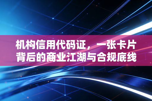机构信用代码证，一张卡片背后的商业江湖与合规底线