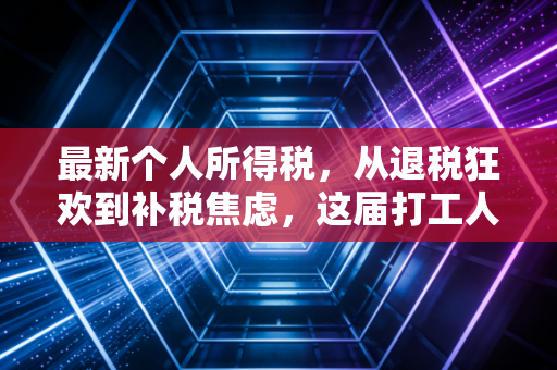 最新个人所得税,从退税狂欢到补税焦虑,这届打工人的钱包还好吗?