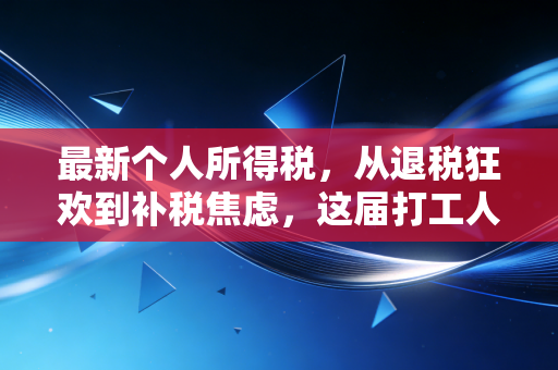 最新个人所得税，从退税狂欢到补税焦虑，这届打工人的钱包还好吗？