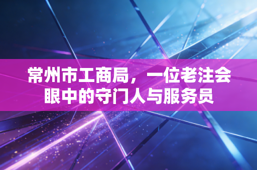 常州市工商局，一位老注会眼中的守门人与服务员
