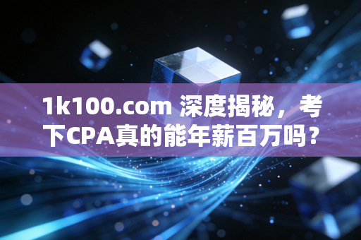 1k100.com 深度揭秘，考下CPA真的能年薪百万吗？一个注会老兵的真心话