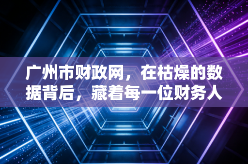 广州市财政网,在枯燥的数据背后,藏着每一位财务人的饭碗与机遇
