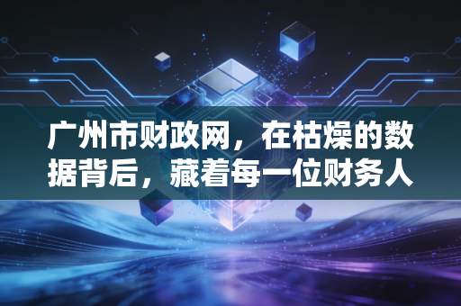 广州市财政网,在枯燥的数据背后,藏着每一位财务人的饭碗与机遇