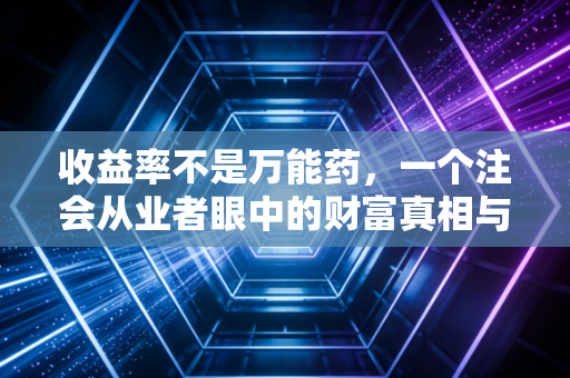 收益率不是万能药,一个注会从业者眼中的财富真相与生活智慧